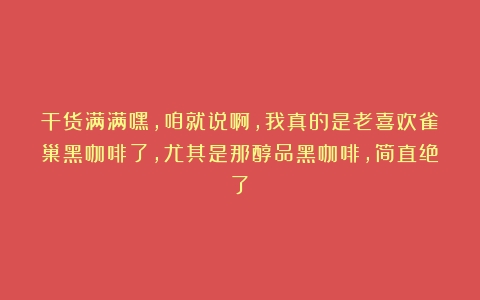 干货满满嘿，咱就说啊，我真的是老喜欢雀巢黑咖啡了，尤其是那醇品黑咖啡，简直绝了！