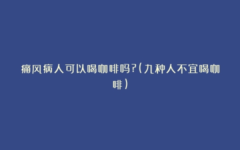 痛风病人可以喝咖啡吗?(九种人不宜喝咖啡)