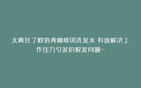 太疯狂了欧倍青咖啡因洗发水：有效解决工作压力引发的脱发问题~