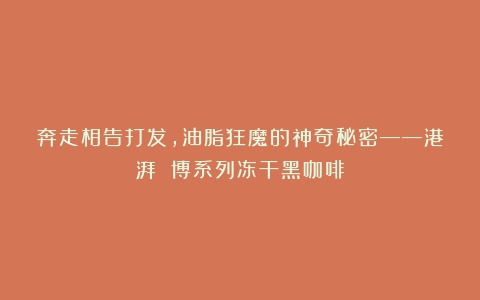 奔走相告打发，油脂狂魔的神奇秘密——港湃 博系列冻干黑咖啡