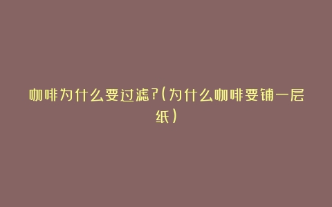 咖啡为什么要过滤?(为什么咖啡要铺一层纸)