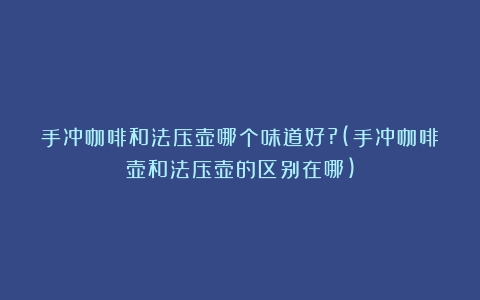 手冲咖啡和法压壶哪个味道好?(手冲咖啡壶和法压壶的区别在哪)