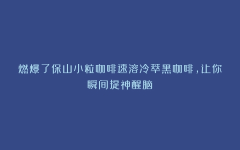 燃爆了保山小粒咖啡速溶冷萃黑咖啡，让你瞬间提神醒脑！