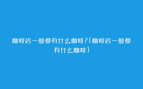 咖啡店一般都有什么咖啡?(咖啡店一般都有什么咖啡)