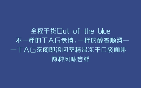 全程干货Out of the blue 不一样的TAG表情，一样的醇香顺滑——TAG泰阁即溶闪萃精品冻干口袋咖啡 两种风味尝鲜