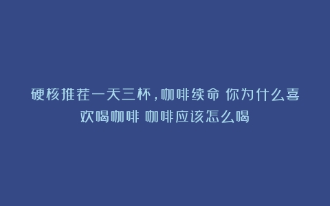 硬核推荐一天三杯，咖啡续命！你为什么喜欢喝咖啡？咖啡应该怎么喝？