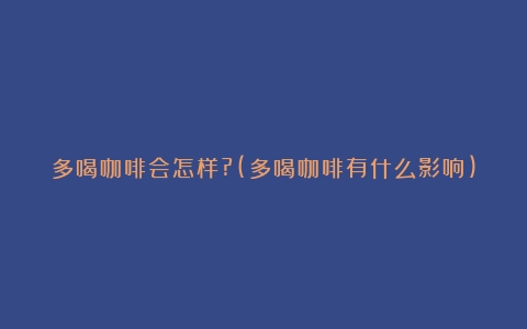 多喝咖啡会怎样?(多喝咖啡有什么影响)