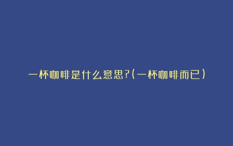 一杯咖啡是什么意思?(一杯咖啡而已)