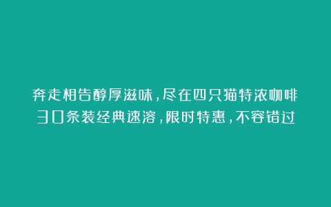 奔走相告醇厚滋味，尽在四只猫特浓咖啡！30条装经典速溶，限时特惠，不容错过！