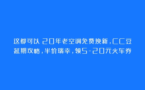 这都可以？20年老空调免费换新，CC豆延期攻略，半价瑞幸，领5-20元火车券