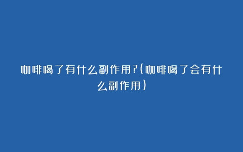 咖啡喝了有什么副作用?(咖啡喝了会有什么副作用)