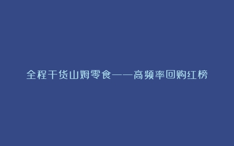 全程干货山姆零食——高频率回购红榜