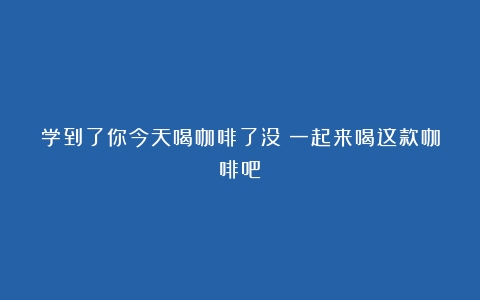 学到了你今天喝咖啡了没？一起来喝这款咖啡吧