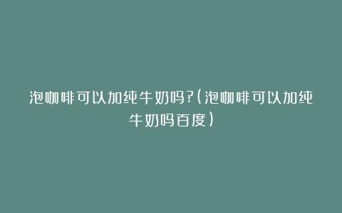 泡咖啡可以加纯牛奶吗?(泡咖啡可以加纯牛奶吗百度)