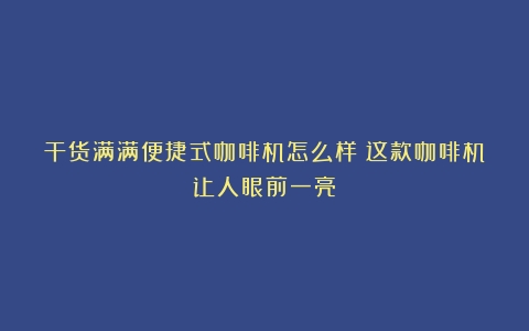 干货满满便捷式咖啡机怎么样？这款咖啡机让人眼前一亮！