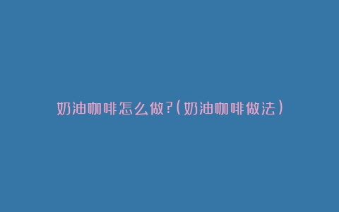 奶油咖啡怎么做?(奶油咖啡做法)