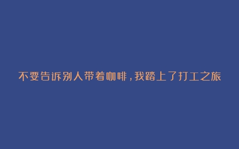 不要告诉别人带着咖啡，我踏上了打工之旅