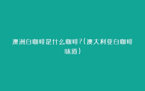 澳洲白咖啡是什么咖啡?(澳大利亚白咖啡味道)