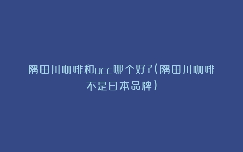 隅田川咖啡和ucc哪个好?(隅田川咖啡不是日本品牌)