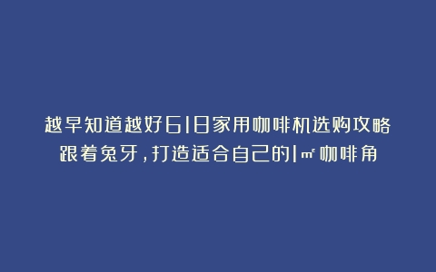 越早知道越好618家用咖啡机选购攻略！跟着兔牙，打造适合自己的1㎡咖啡角