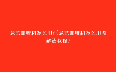 意式咖啡机怎么用?(意式咖啡机怎么用图解法教程)