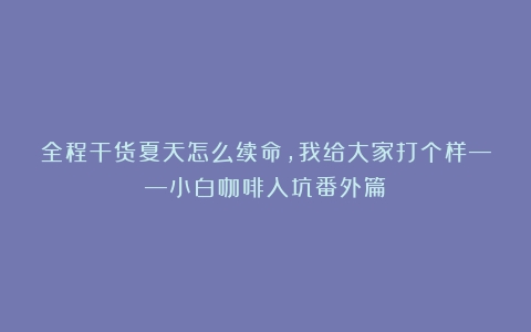 全程干货夏天怎么续命，我给大家打个样——小白咖啡入坑番外篇