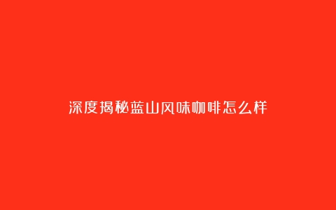 深度揭秘蓝山风味咖啡怎么样？