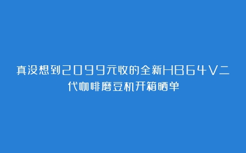 真没想到2099元收的全新HB64V二代咖啡磨豆机开箱晒单