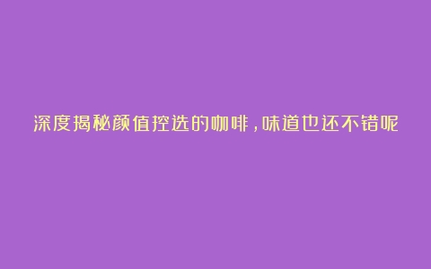 深度揭秘颜值控选的咖啡，味道也还不错呢！