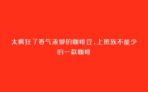 太疯狂了香气浓郁的咖啡豆，上班族不能少的一款咖啡