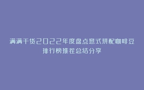 满满干货2022年度盘点意式拼配咖啡豆排行榜推荐总结分享