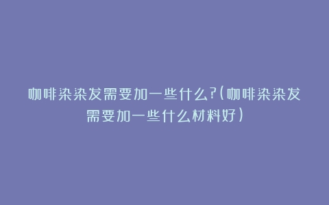 咖啡染染发需要加一些什么?(咖啡染染发需要加一些什么材料好)