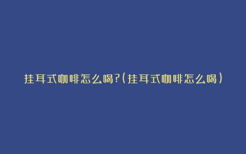 挂耳式咖啡怎么喝?(挂耳式咖啡怎么喝)