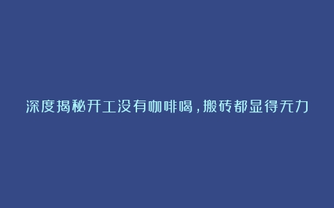 深度揭秘开工没有咖啡喝，搬砖都显得无力