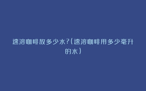 速溶咖啡放多少水?(速溶咖啡用多少毫升的水)