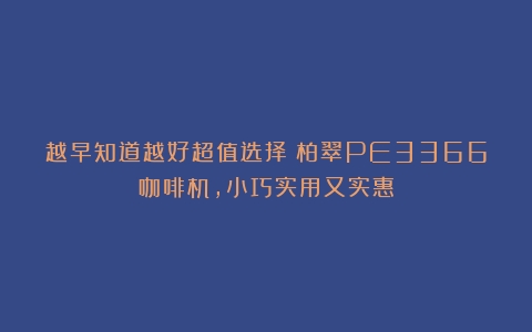 越早知道越好超值选择！柏翠PE3366咖啡机，小巧实用又实惠