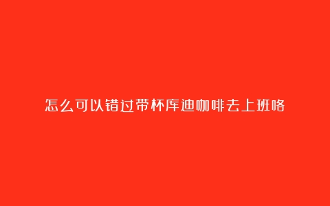 怎么可以错过带杯库迪咖啡去上班咯