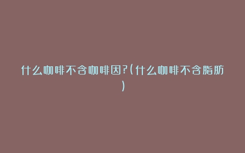 什么咖啡不含咖啡因?(什么咖啡不含脂肪)