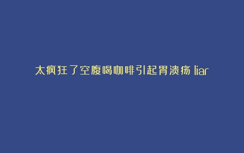 太疯狂了空腹喝咖啡引起胃溃疡？liar！