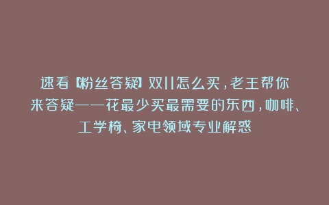 速看【粉丝答疑】双11怎么买，老王帮你来答疑——花最少买最需要的东西，咖啡、工学椅、家电领域专业解惑