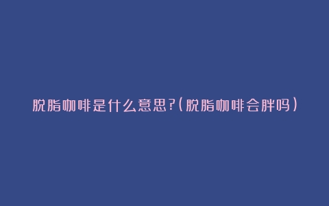 脱脂咖啡是什么意思?(脱脂咖啡会胖吗)