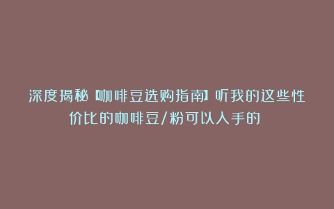 深度揭秘【咖啡豆选购指南】听我的这些性价比的咖啡豆/粉可以入手的～～