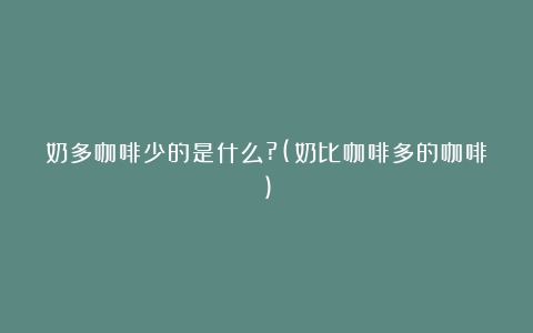 奶多咖啡少的是什么?(奶比咖啡多的咖啡)