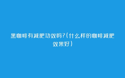 黑咖啡有减肥功效吗?(什么样的咖啡减肥效果好)