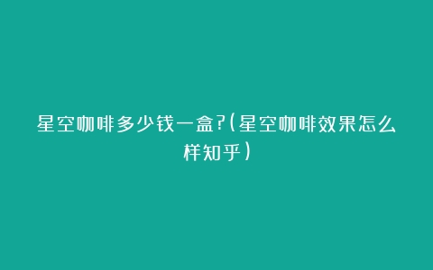 星空咖啡多少钱一盒?(星空咖啡效果怎么样知乎)