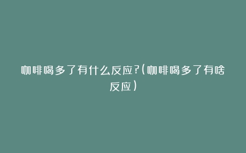 咖啡喝多了有什么反应?(咖啡喝多了有啥反应)