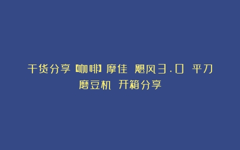 干货分享【咖啡】摩佳 飓风3.0 平刀磨豆机 开箱分享