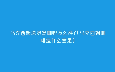 马克西姆速溶黑咖啡怎么样?(马克西姆咖啡是什么意思)