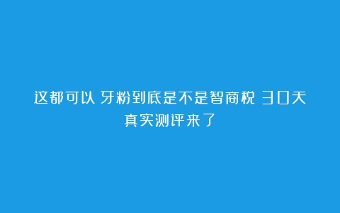 这都可以？牙粉到底是不是智商税？30天真实测评来了！