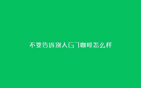 不要告诉别人G7咖啡怎么样